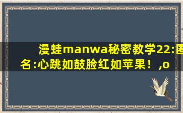 漫蛙manwa秘密教学22:匿名:心跳如鼓脸红如苹果！,o re manwa中文翻译